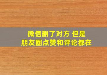 微信删了对方 但是朋友圈点赞和评论都在